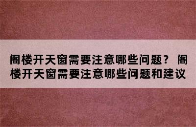 阁楼开天窗需要注意哪些问题？ 阁楼开天窗需要注意哪些问题和建议